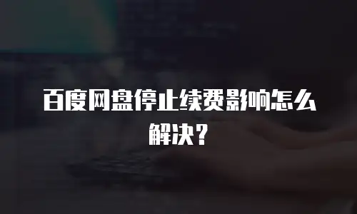 百度网盘停止续费影响怎么解决？