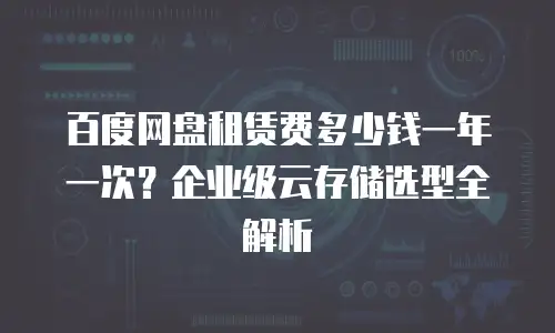 百度网盘租赁费多少钱一年一次？企业级云存储选型全解析