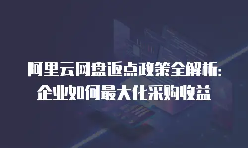 阿里云网盘返点政策全解析：企业如何最大化采购收益