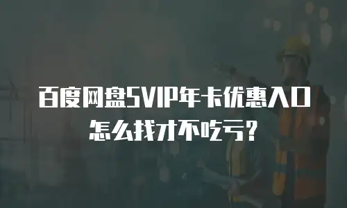 百度网盘SVIP年卡优惠入口怎么找才不吃亏？