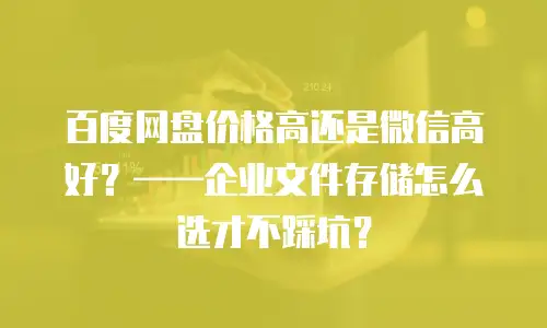 百度网盘价格高还是微信高好？&mdash;&mdash;企业文件存储怎么选才不踩坑？