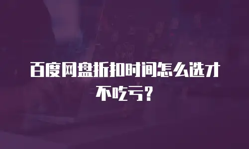 百度网盘折扣时间怎么选才不吃亏？