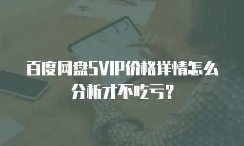 百度网盘SVIP价格详情怎么分析才不吃亏？