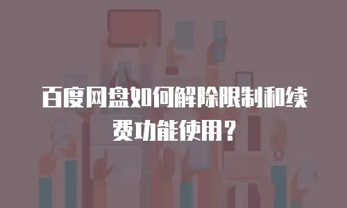 百度网盘如何解除限制和续费功能使用？