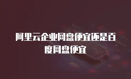 阿里云企业网盘便宜还是百度网盘便宜