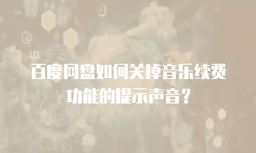 百度网盘如何关掉音乐续费功能的提示声音？
