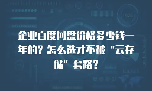 企业百度网盘价格多少钱一年的？怎么选才不被&ldquo;云存储&rdquo;套路？