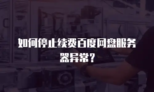 如何停止续费百度网盘服务器异常？
