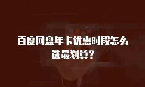 百度网盘年卡优惠时段怎么选最划算？