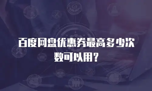 百度网盘优惠券最高多少次数可以用？