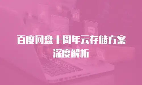 百度网盘十周年云存储方案深度解析