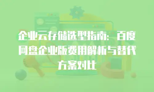 企业云存储选型指南：百度网盘企业版费用解析与替代方案对比