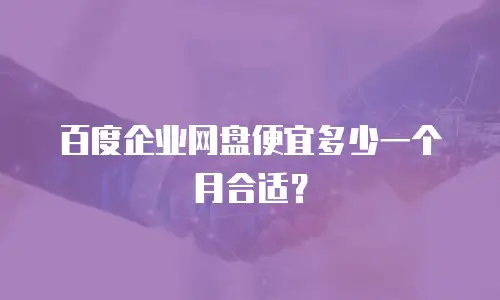 百度企业网盘便宜多少一个月合适？