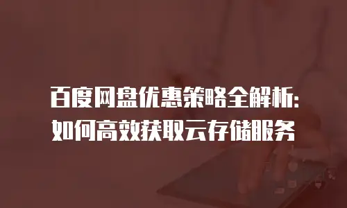 百度网盘优惠策略全解析：如何高效获取云存储服务