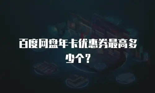 百度网盘年卡优惠券最高多少个？