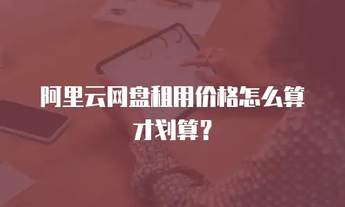 阿里云网盘租用价格怎么算才划算？
