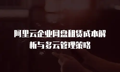 阿里云企业网盘租赁成本解析与多云管理策略