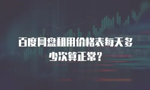 百度网盘租用价格表每天多少次算正常？