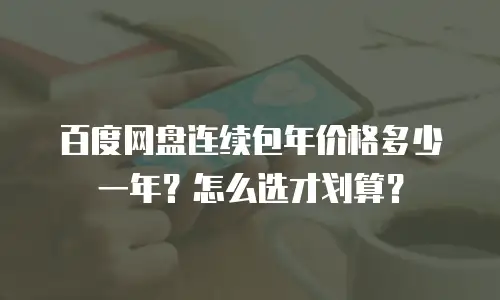 百度网盘连续包年价格多少一年？怎么选才划算？