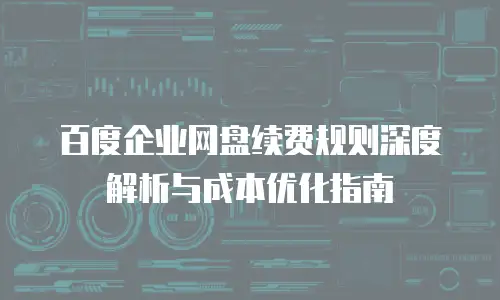 百度企业网盘续费规则深度解析与成本优化指南