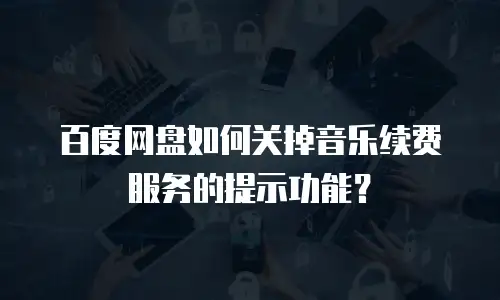 百度网盘如何关掉音乐续费服务的提示功能？