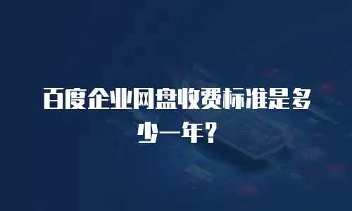 百度企业网盘收费标准是多少一年？