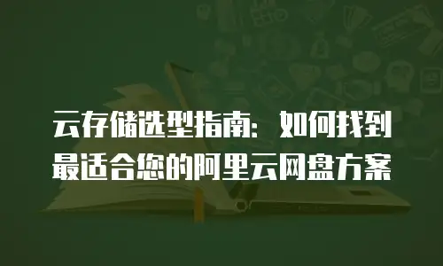 云存储选型指南：如何找到最适合您的阿里云网盘方案