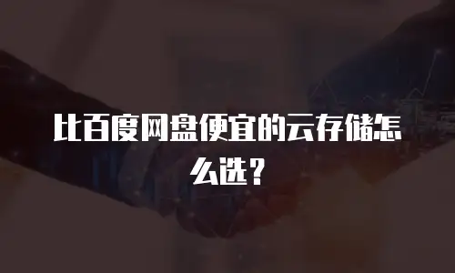 比百度网盘便宜的云存储怎么选？
