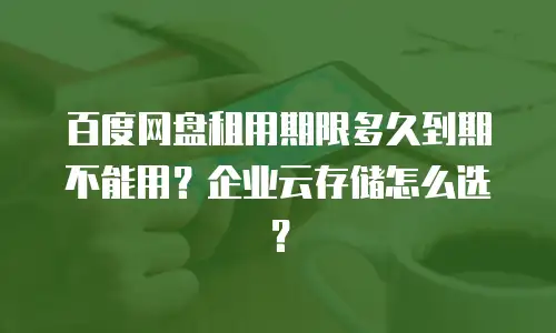 百度网盘租用期限多久到期不能用？企业云存储怎么选？