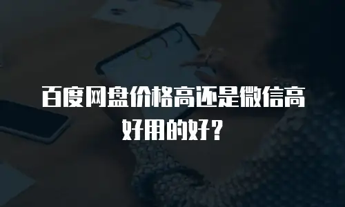 百度网盘价格高还是微信高好用的好？