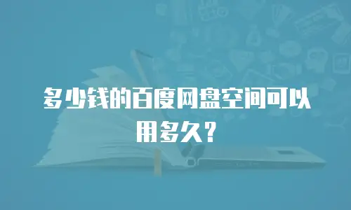 多少钱的百度网盘空间可以用多久？