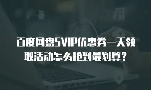 百度网盘SVIP优惠券一天领取活动怎么抢到最划算？