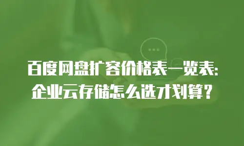 百度网盘扩容价格表一览表：企业云存储怎么选才划算？