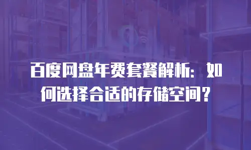 百度网盘年费套餐解析：如何选择合适的存储空间？