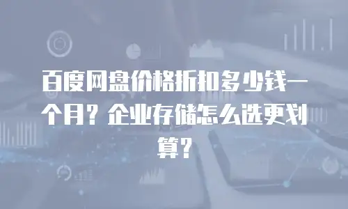 百度网盘价格折扣多少钱一个月？企业存储怎么选更划算？