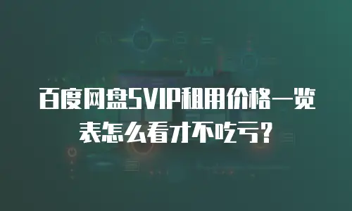百度网盘SVIP租用价格一览表怎么看才不吃亏？