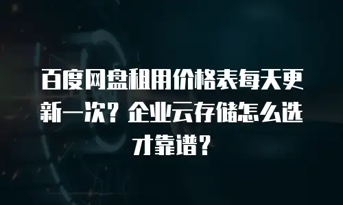 百度网盘租用价格表每天更新一次？企业云存储怎么选才靠谱？