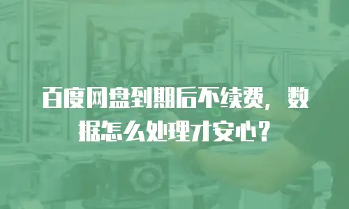 百度网盘到期后不续费，数据怎么处理才安心？
