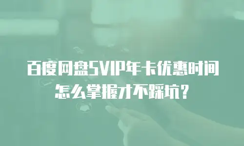 百度网盘SVIP年卡优惠时间怎么掌握才不踩坑？