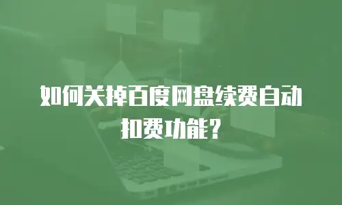 如何关掉百度网盘续费自动扣费功能？