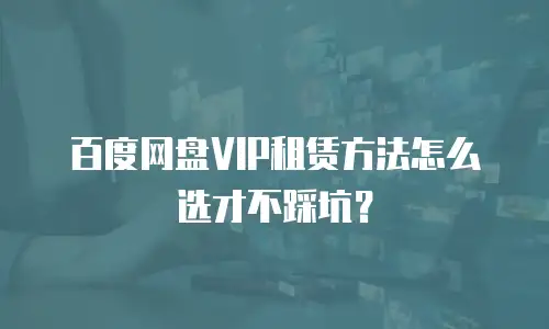 百度网盘VIP租赁方法怎么选才不踩坑？