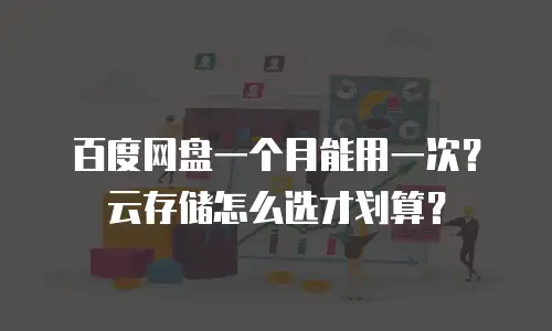 百度网盘一个月能用一次？云存储怎么选才划算？