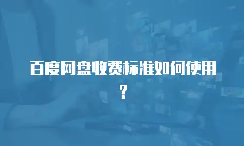 百度网盘收费标准如何使用？