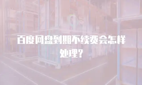 百度网盘到期不续费会怎样处理？