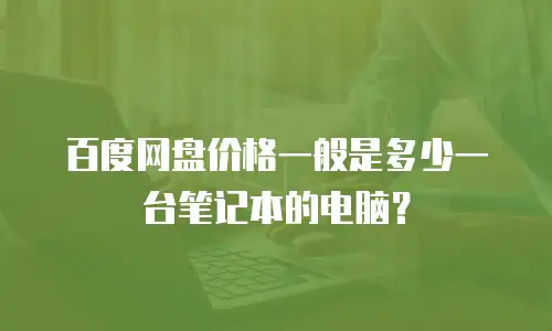 百度网盘价格一般是多少一台笔记本的电脑？