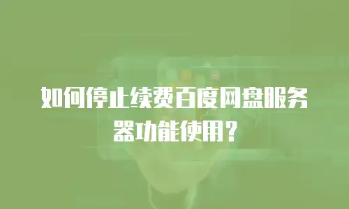 如何停止续费百度网盘服务器功能使用？