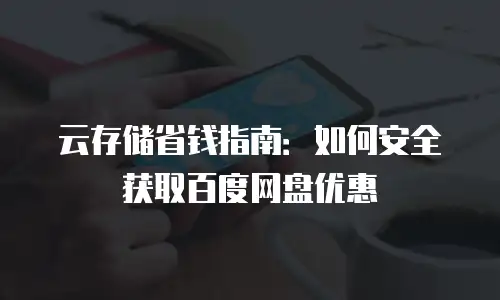 云存储省钱指南：如何安全获取百度网盘优惠