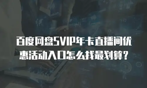 百度网盘SVIP年卡直播间优惠活动入口怎么找最划算？