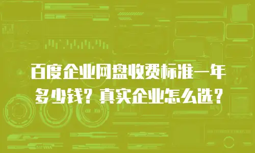 百度企业网盘收费标准一年多少钱？真实企业怎么选？