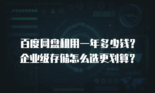 百度网盘租用一年多少钱？企业级存储怎么选更划算？